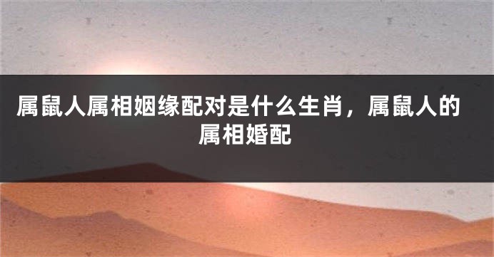 属鼠人属相姻缘配对是什么生肖，属鼠人的属相婚配