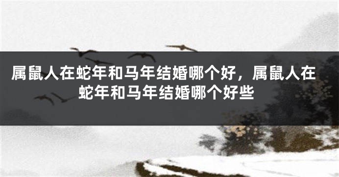 属鼠人在蛇年和马年结婚哪个好，属鼠人在蛇年和马年结婚哪个好些