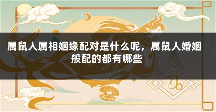 属鼠人属相姻缘配对是什么呢，属鼠人婚姻般配的都有哪些