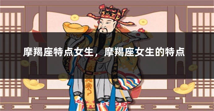 摩羯座特点女生，摩羯座女生的特点