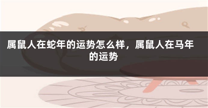 属鼠人在蛇年的运势怎么样，属鼠人在马年的运势