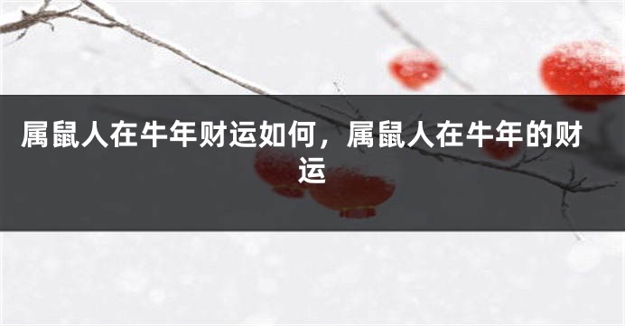 属鼠人在牛年财运如何，属鼠人在牛年的财运