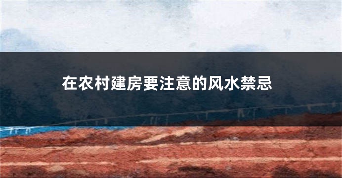 在农村建房要注意的风水禁忌