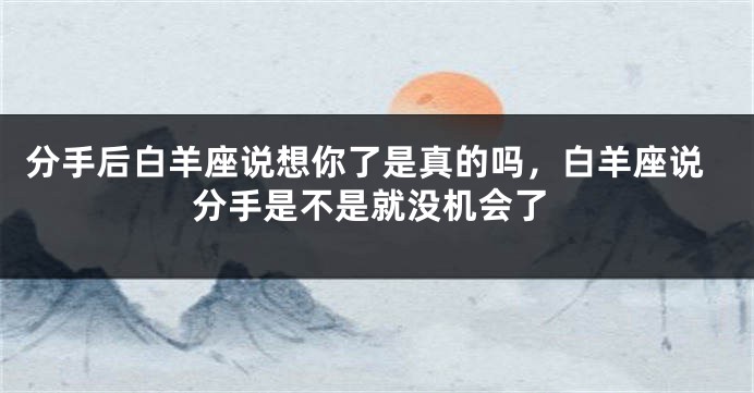 分手后白羊座说想你了是真的吗，白羊座说分手是不是就没机会了