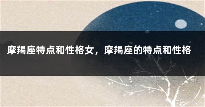 摩羯座特点和性格女，摩羯座的特点和性格