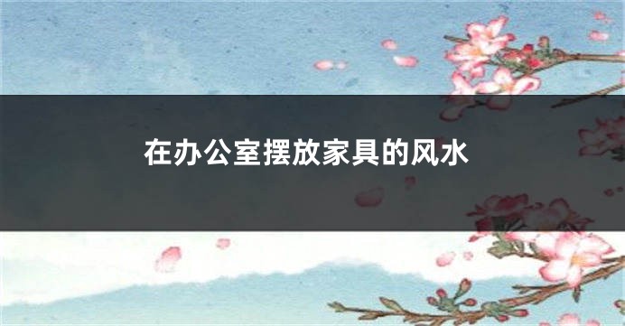 在办公室摆放家具的风水