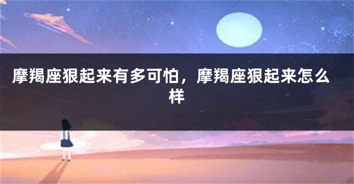 摩羯座狠起来有多可怕，摩羯座狠起来怎么样