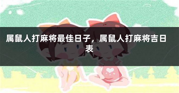 属鼠人打麻将最佳日子，属鼠人打麻将吉日表