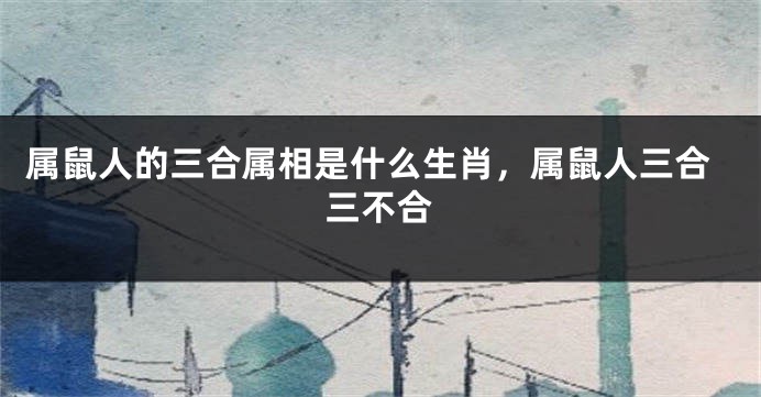 属鼠人的三合属相是什么生肖，属鼠人三合三不合