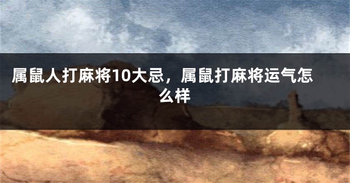 属鼠人打麻将10大忌，属鼠打麻将运气怎么样