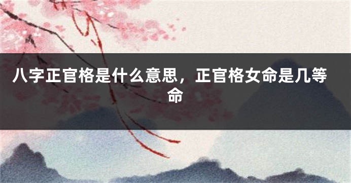 八字正官格是什么意思，正官格女命是几等命