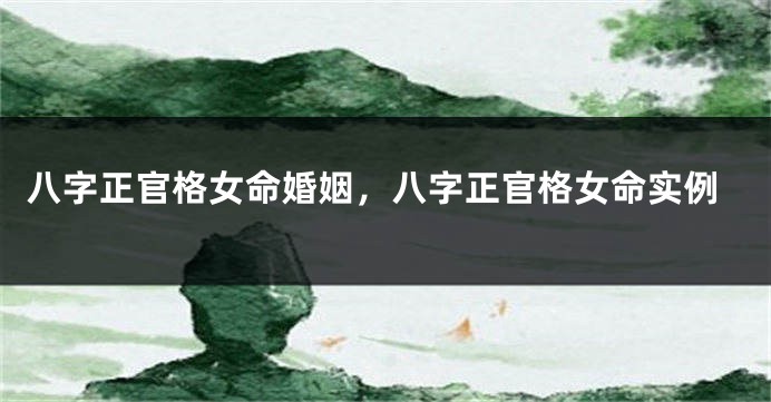 八字正官格女命婚姻，八字正官格女命实例