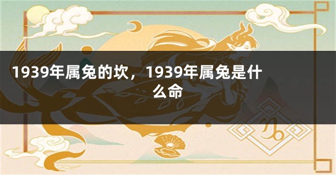 1939年属兔的坎，1939年属兔是什么命