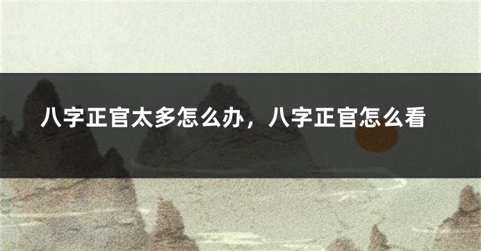 八字正官太多怎么办，八字正官怎么看