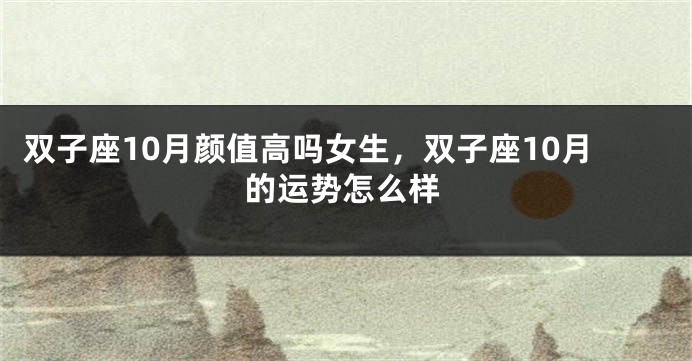 双子座10月颜值高吗女生，双子座10月的运势怎么样