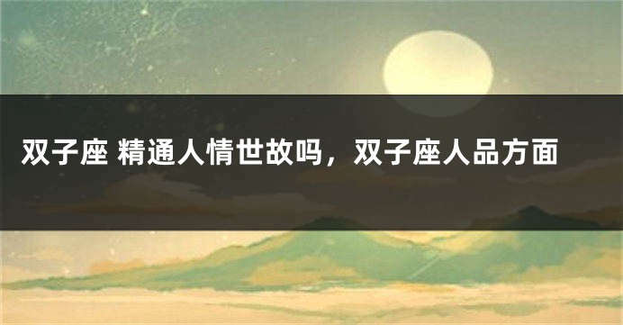 双子座 精通人情世故吗，双子座人品方面