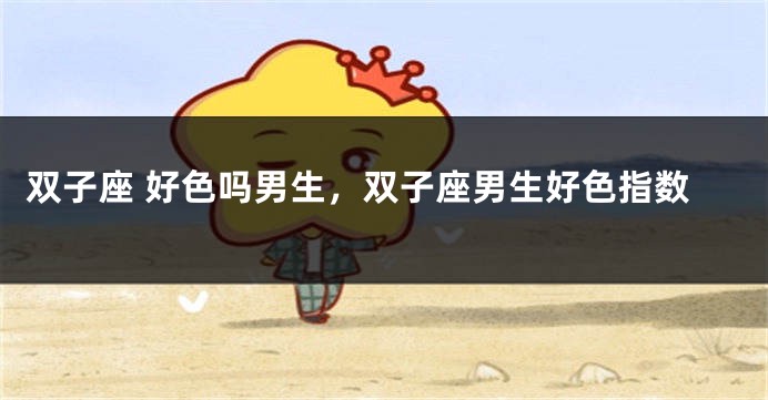 双子座 好色吗男生，双子座男生好色指数