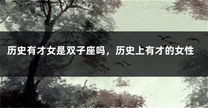 历史有才女是双子座吗，历史上有才的女性