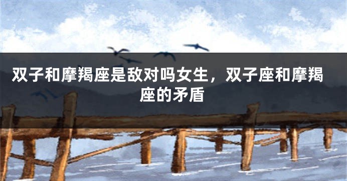 双子和摩羯座是敌对吗女生，双子座和摩羯座的矛盾