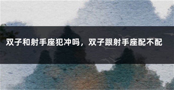 双子和射手座犯冲吗，双子跟射手座配不配