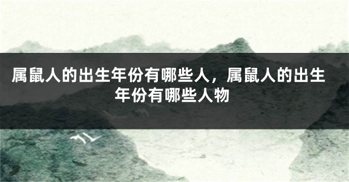 属鼠人的出生年份有哪些人，属鼠人的出生年份有哪些人物