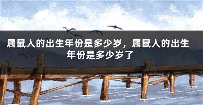 属鼠人的出生年份是多少岁，属鼠人的出生年份是多少岁了