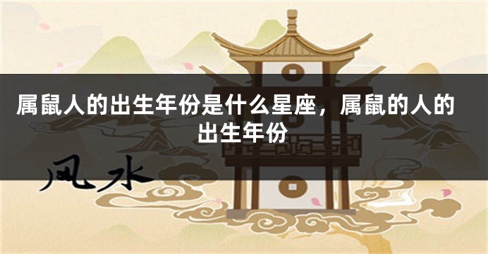 属鼠人的出生年份是什么星座，属鼠的人的出生年份
