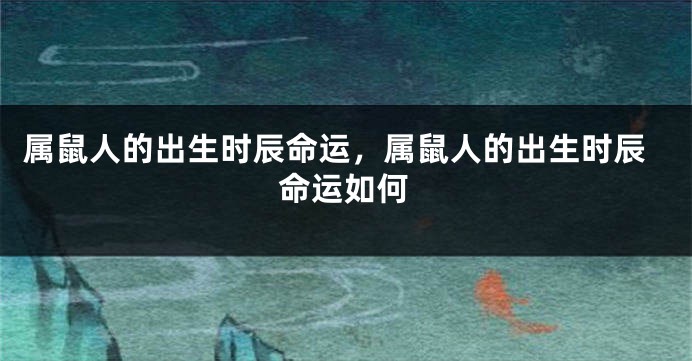 属鼠人的出生时辰命运，属鼠人的出生时辰命运如何