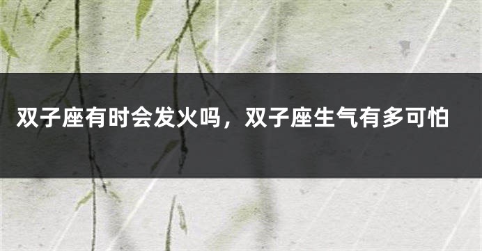 双子座有时会发火吗，双子座生气有多可怕