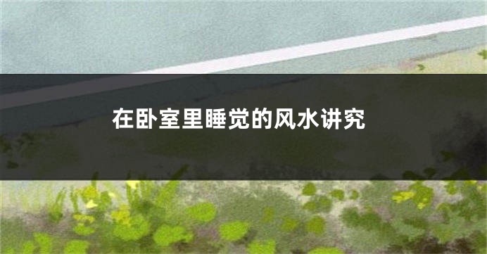 在卧室里睡觉的风水讲究