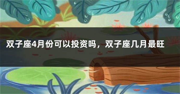 双子座4月份可以投资吗，双子座几月最旺