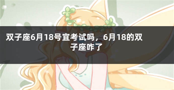 双子座6月18号宜考试吗，6月18的双子座咋了