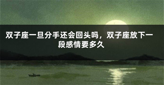 双子座一旦分手还会回头吗，双子座放下一段感情要多久