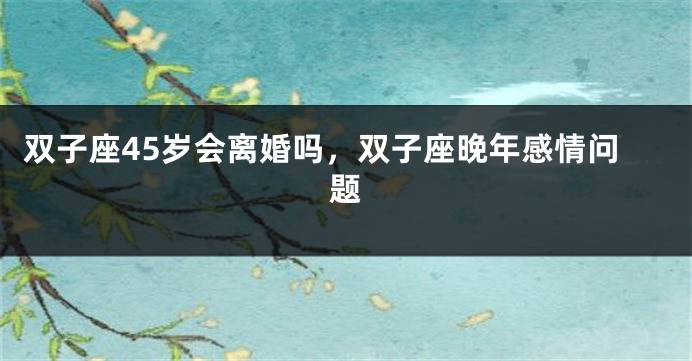 双子座45岁会离婚吗，双子座晚年感情问题