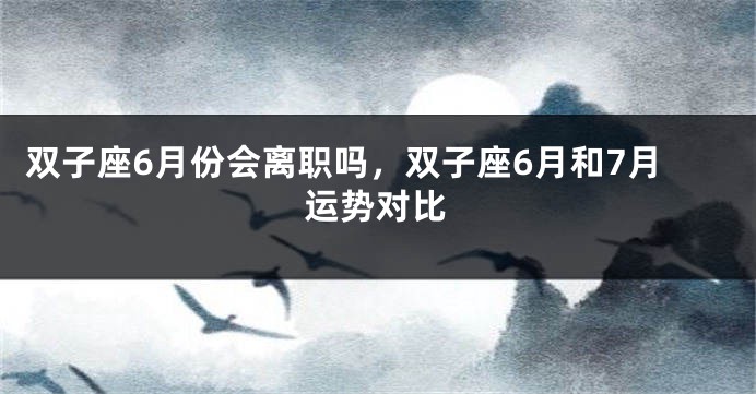 双子座6月份会离职吗，双子座6月和7月运势对比