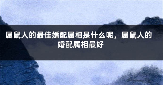 属鼠人的最佳婚配属相是什么呢，属鼠人的婚配属相最好