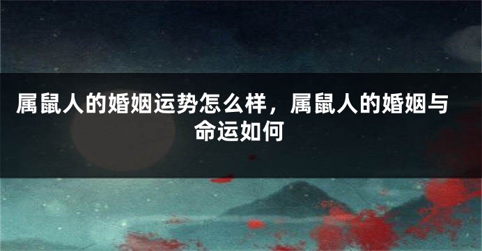 属鼠人的婚姻运势怎么样，属鼠人的婚姻与命运如何