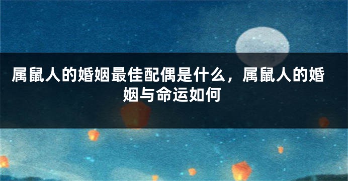 属鼠人的婚姻最佳配偶是什么，属鼠人的婚姻与命运如何