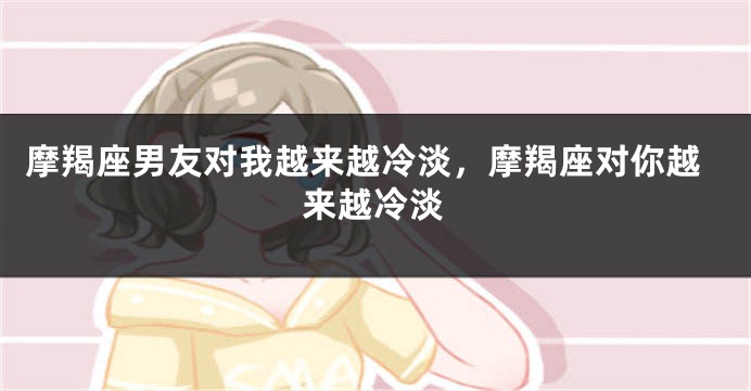 摩羯座男友对我越来越冷淡，摩羯座对你越来越冷淡