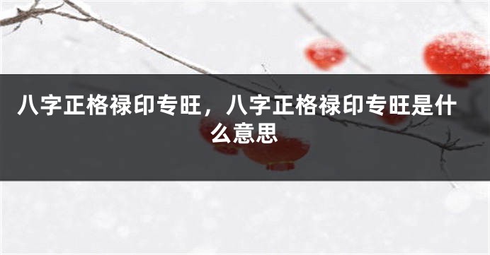 八字正格禄印专旺，八字正格禄印专旺是什么意思
