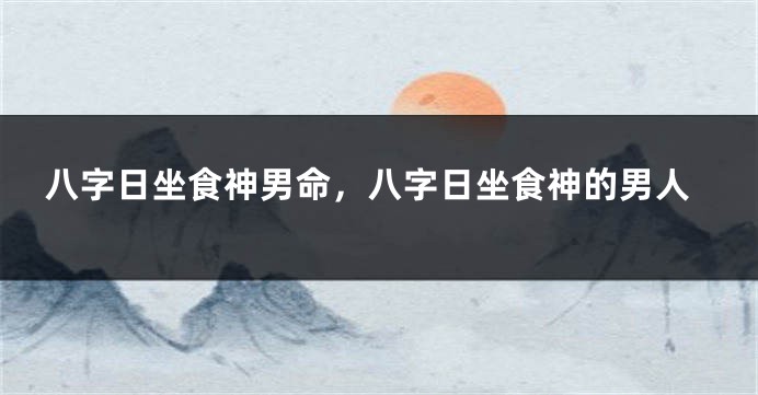八字日坐食神男命，八字日坐食神的男人