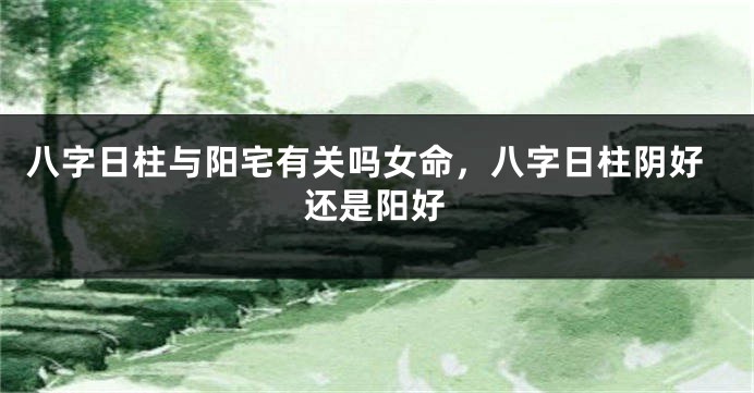 八字日柱与阳宅有关吗女命，八字日柱阴好还是阳好