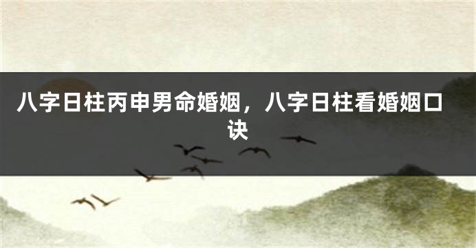 八字日柱丙申男命婚姻，八字日柱看婚姻口诀