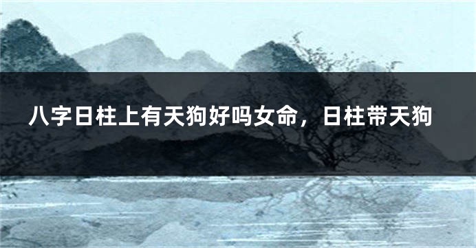 八字日柱上有天狗好吗女命，日柱带天狗