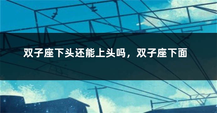 双子座下头还能上头吗，双子座下面