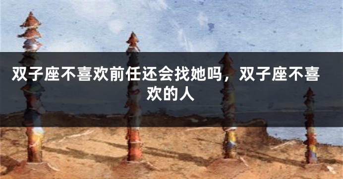 双子座不喜欢前任还会找她吗，双子座不喜欢的人