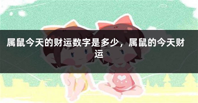 属鼠今天的财运数字是多少，属鼠的今天财运