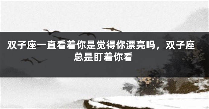 双子座一直看着你是觉得你漂亮吗，双子座总是盯着你看