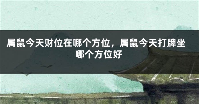 属鼠今天财位在哪个方位，属鼠今天打牌坐哪个方位好