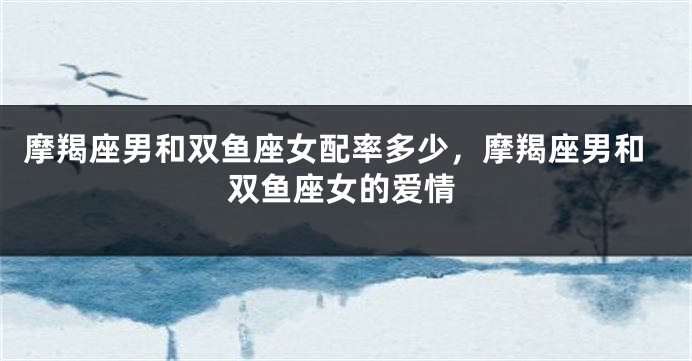 摩羯座男和双鱼座女配率多少，摩羯座男和双鱼座女的爱情